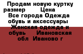 Продам новую куртку.размер 9XL › Цена ­ 1 500 - Все города Одежда, обувь и аксессуары » Женская одежда и обувь   . Ивановская обл.,Иваново г.